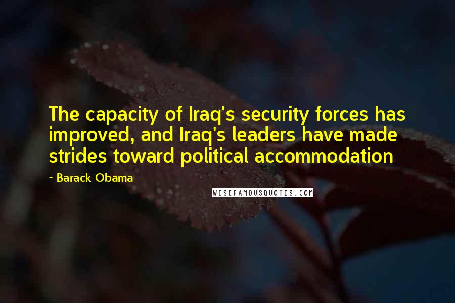 Barack Obama Quotes: The capacity of Iraq's security forces has improved, and Iraq's leaders have made strides toward political accommodation