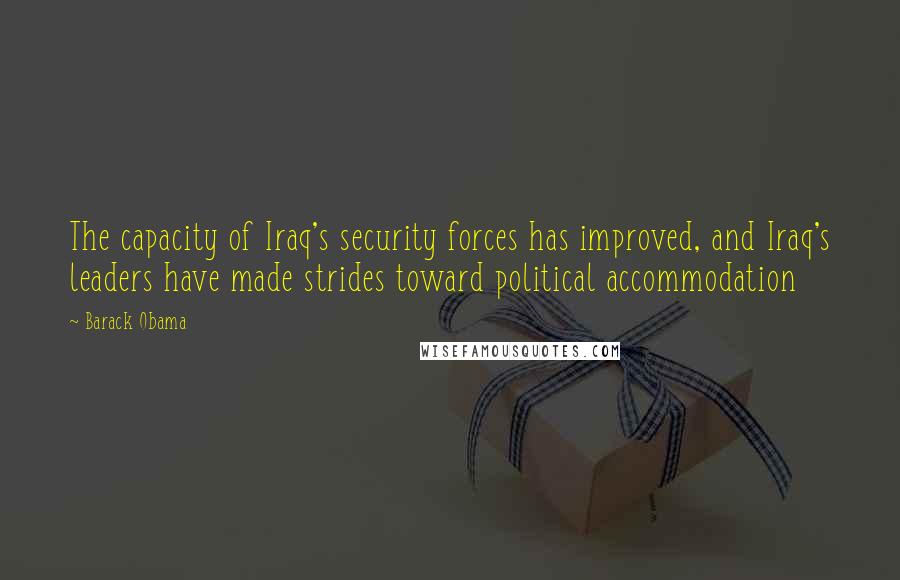 Barack Obama Quotes: The capacity of Iraq's security forces has improved, and Iraq's leaders have made strides toward political accommodation