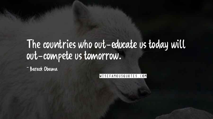 Barack Obama Quotes: The countries who out-educate us today will out-compete us tomorrow.