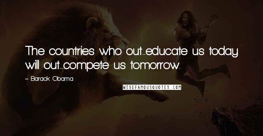 Barack Obama Quotes: The countries who out-educate us today will out-compete us tomorrow.