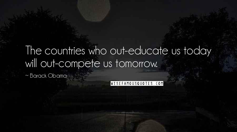 Barack Obama Quotes: The countries who out-educate us today will out-compete us tomorrow.