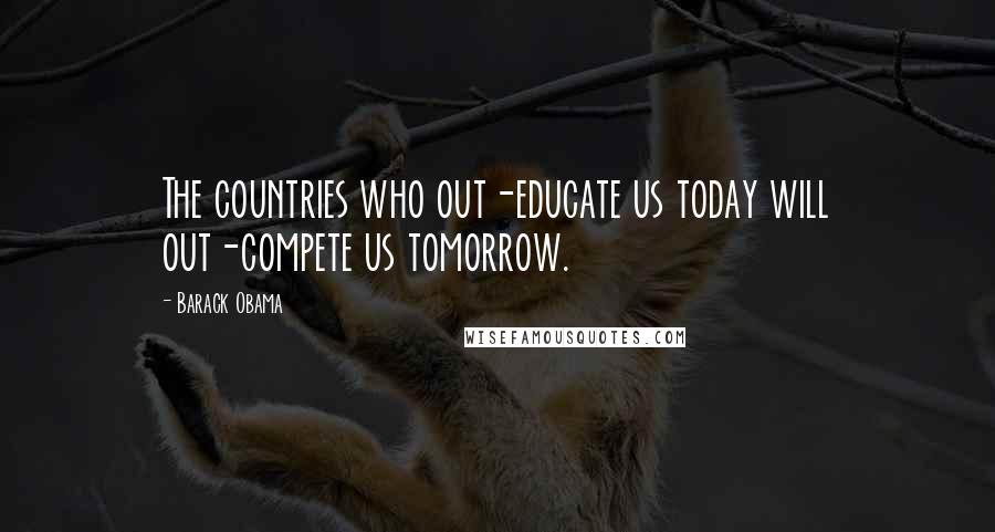 Barack Obama Quotes: The countries who out-educate us today will out-compete us tomorrow.