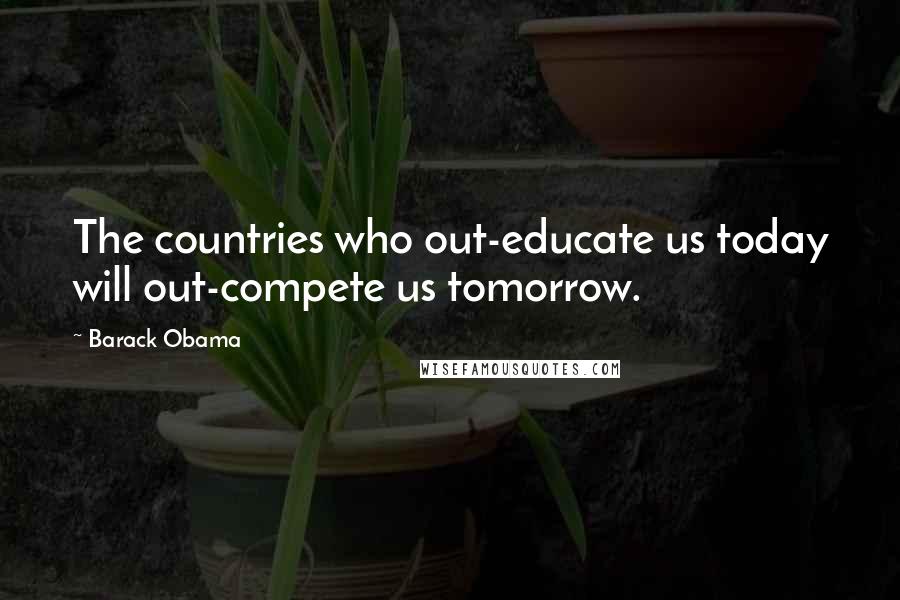 Barack Obama Quotes: The countries who out-educate us today will out-compete us tomorrow.