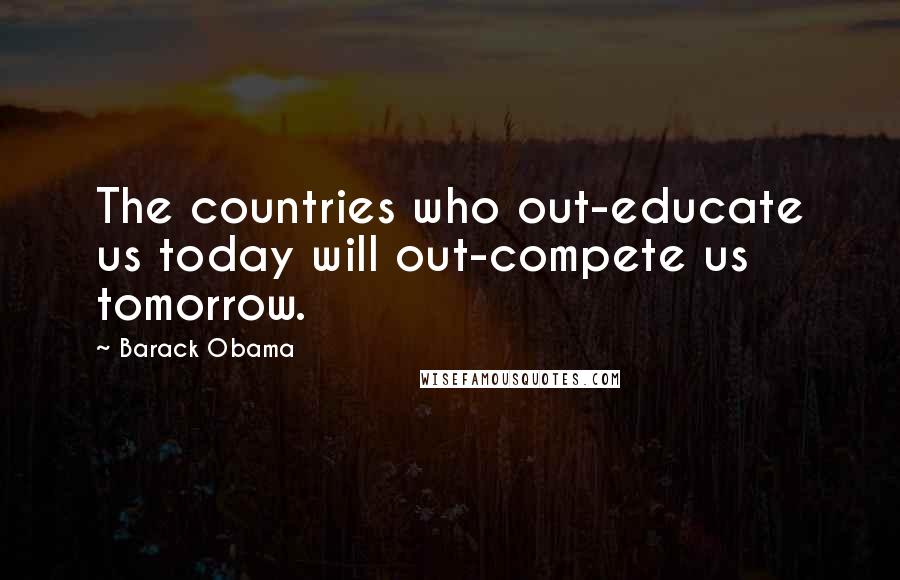 Barack Obama Quotes: The countries who out-educate us today will out-compete us tomorrow.