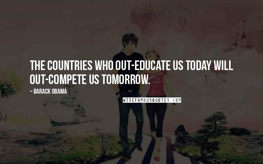 Barack Obama Quotes: The countries who out-educate us today will out-compete us tomorrow.