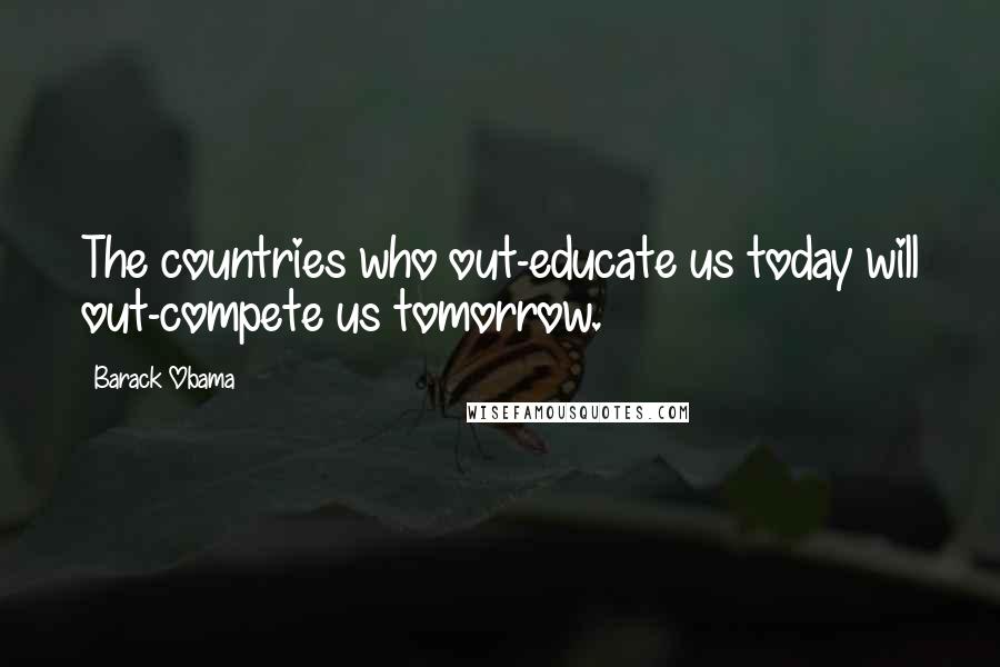 Barack Obama Quotes: The countries who out-educate us today will out-compete us tomorrow.