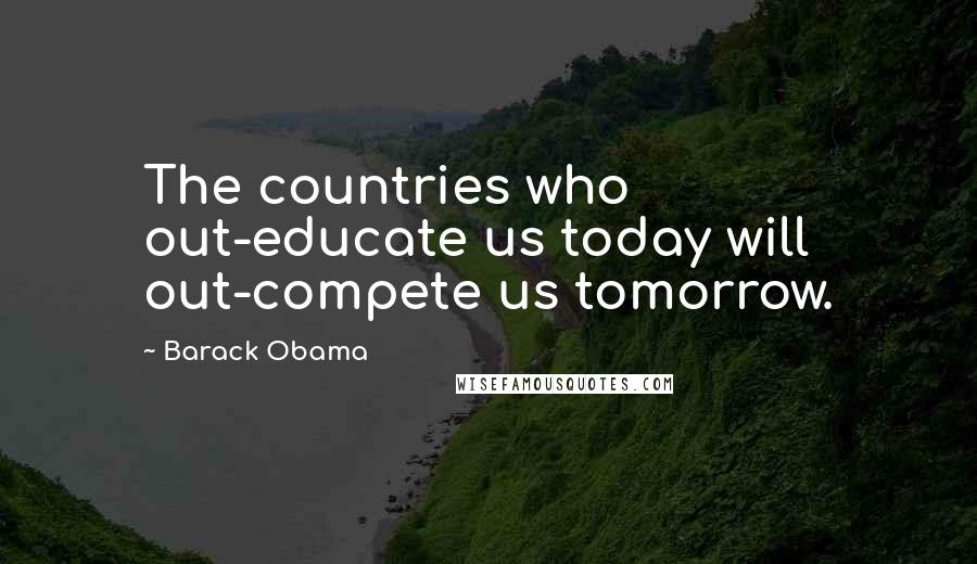 Barack Obama Quotes: The countries who out-educate us today will out-compete us tomorrow.