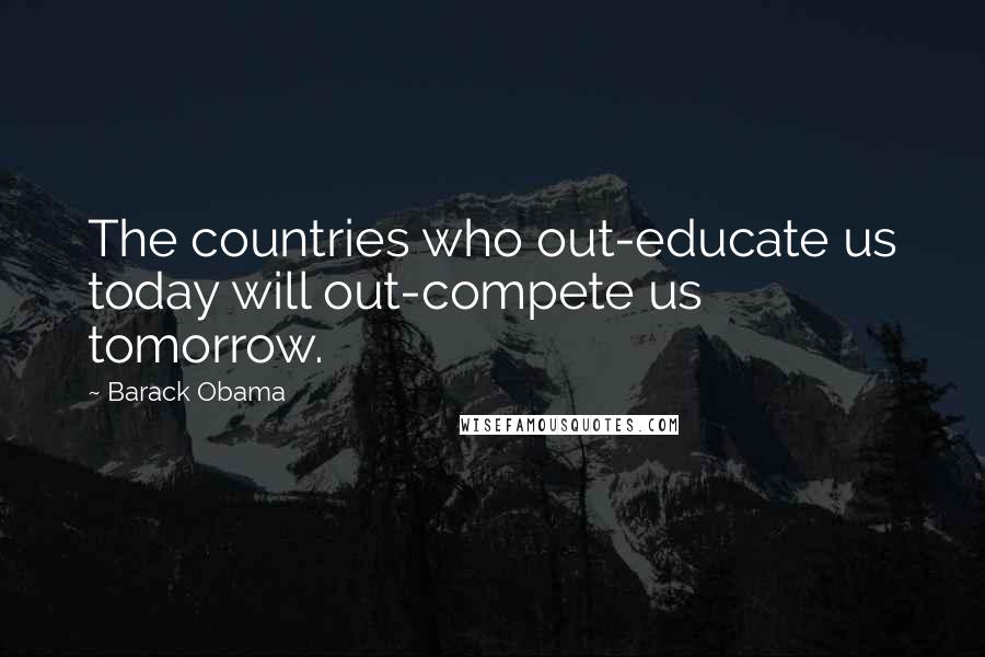 Barack Obama Quotes: The countries who out-educate us today will out-compete us tomorrow.