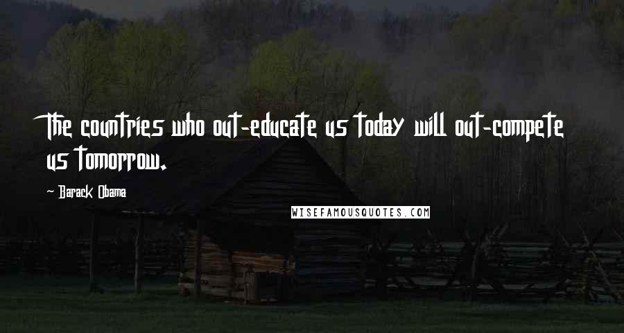 Barack Obama Quotes: The countries who out-educate us today will out-compete us tomorrow.