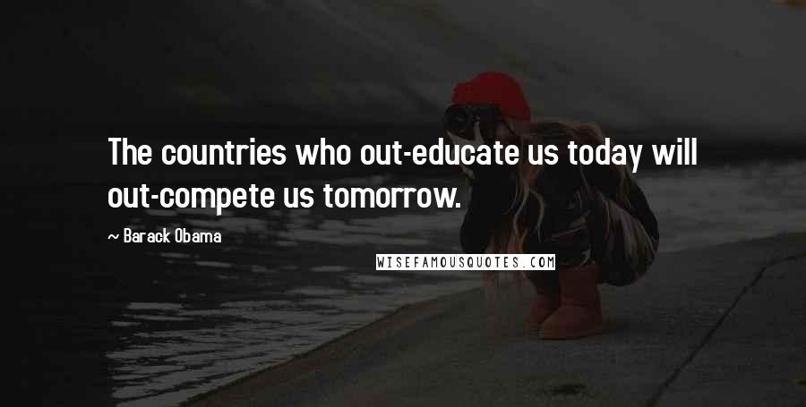 Barack Obama Quotes: The countries who out-educate us today will out-compete us tomorrow.