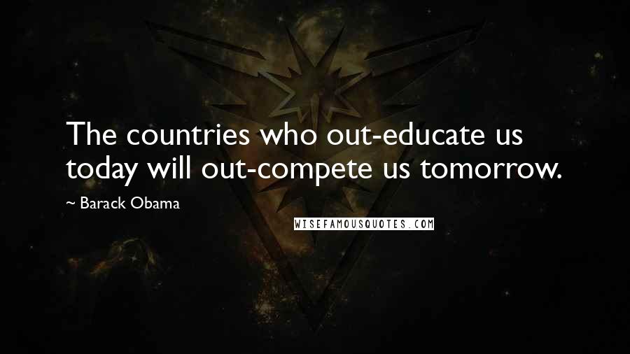 Barack Obama Quotes: The countries who out-educate us today will out-compete us tomorrow.