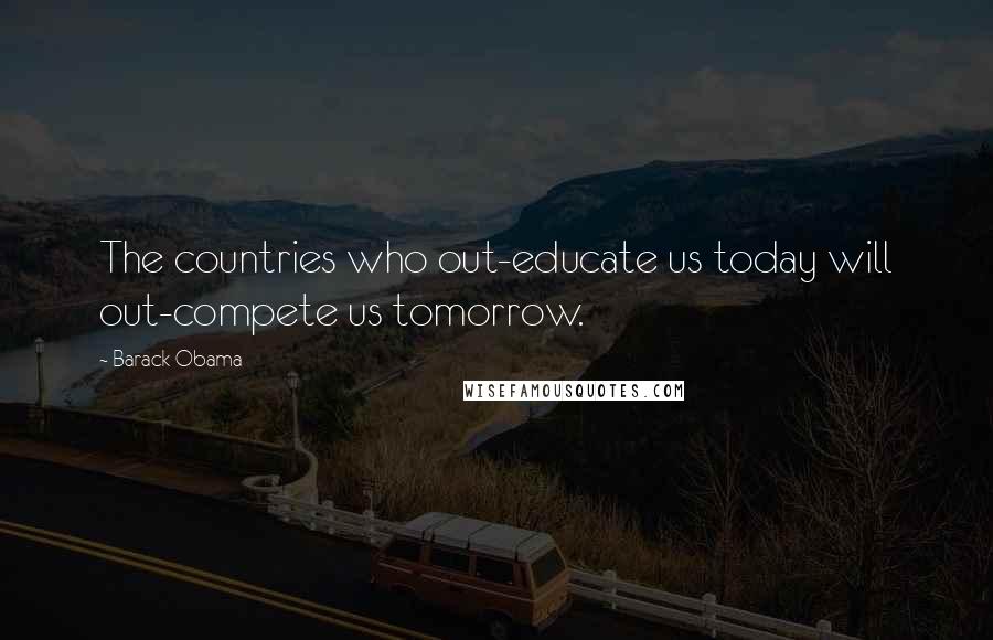 Barack Obama Quotes: The countries who out-educate us today will out-compete us tomorrow.