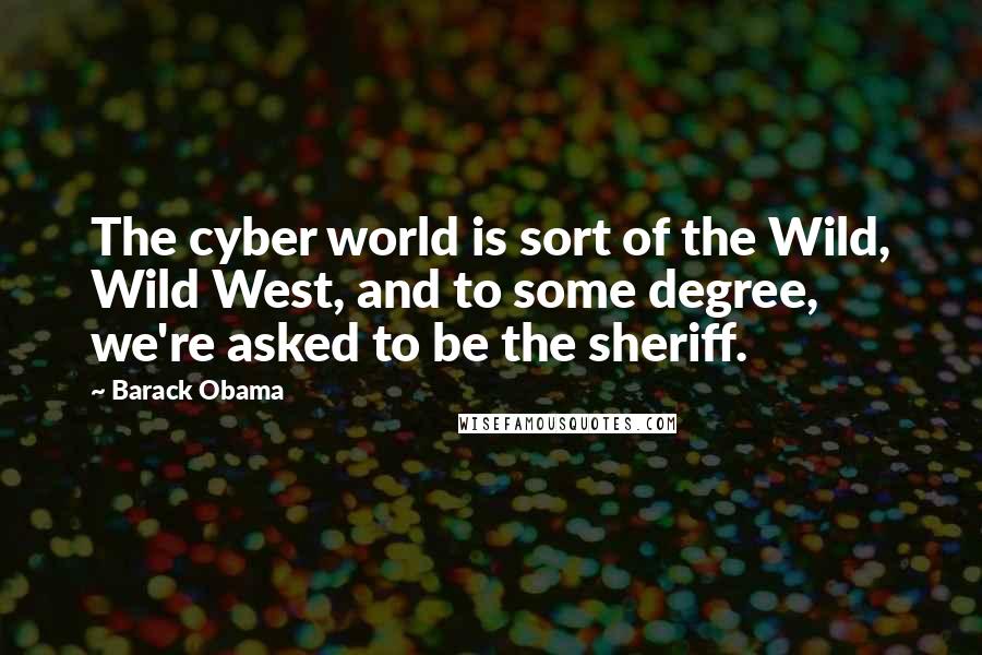 Barack Obama Quotes: The cyber world is sort of the Wild, Wild West, and to some degree, we're asked to be the sheriff.