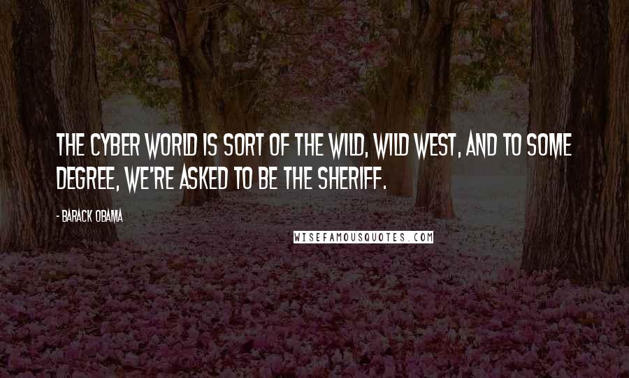 Barack Obama Quotes: The cyber world is sort of the Wild, Wild West, and to some degree, we're asked to be the sheriff.