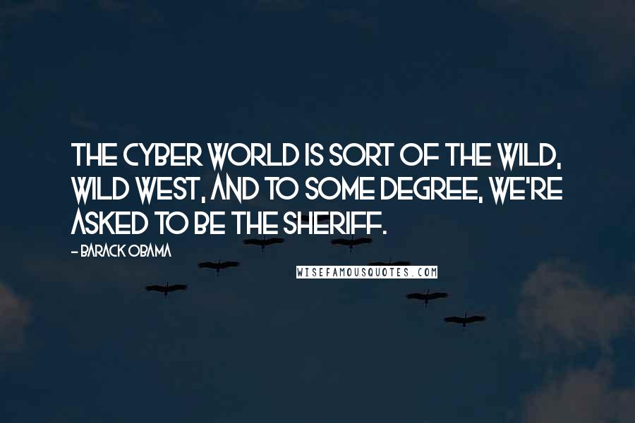 Barack Obama Quotes: The cyber world is sort of the Wild, Wild West, and to some degree, we're asked to be the sheriff.