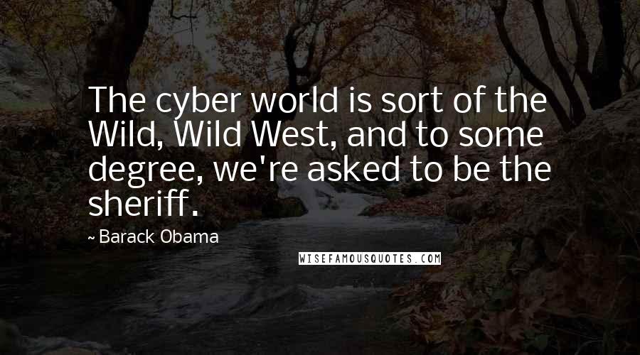 Barack Obama Quotes: The cyber world is sort of the Wild, Wild West, and to some degree, we're asked to be the sheriff.