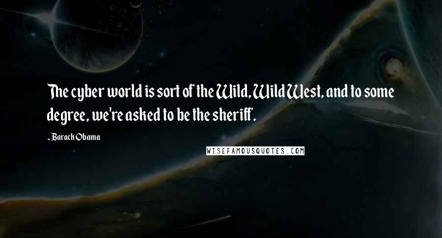 Barack Obama Quotes: The cyber world is sort of the Wild, Wild West, and to some degree, we're asked to be the sheriff.