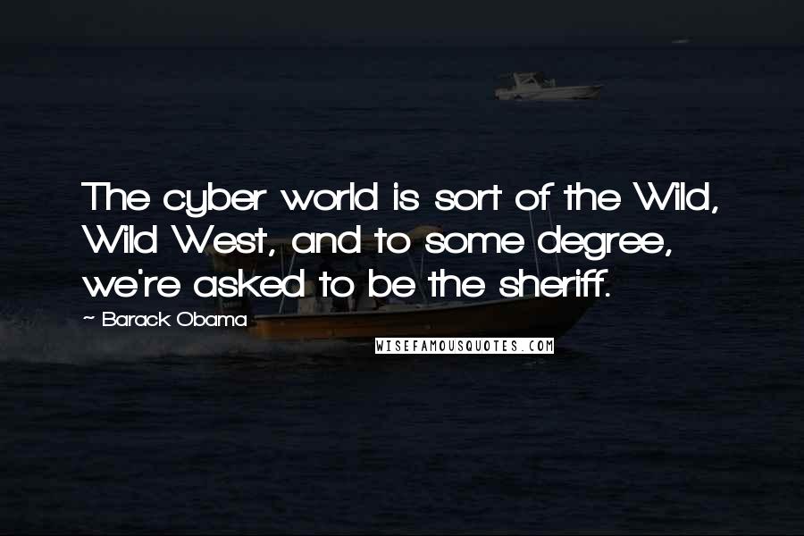 Barack Obama Quotes: The cyber world is sort of the Wild, Wild West, and to some degree, we're asked to be the sheriff.