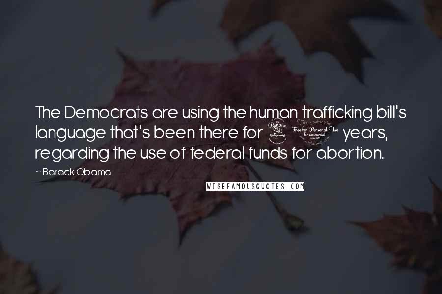 Barack Obama Quotes: The Democrats are using the human trafficking bill's language that's been there for 40 years, regarding the use of federal funds for abortion.