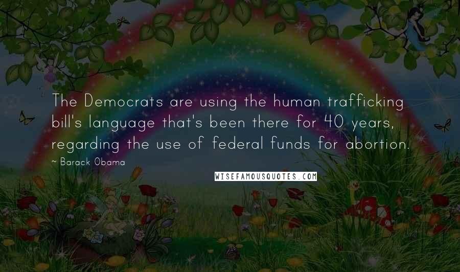 Barack Obama Quotes: The Democrats are using the human trafficking bill's language that's been there for 40 years, regarding the use of federal funds for abortion.