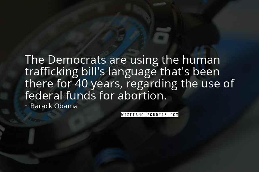 Barack Obama Quotes: The Democrats are using the human trafficking bill's language that's been there for 40 years, regarding the use of federal funds for abortion.