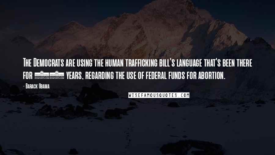 Barack Obama Quotes: The Democrats are using the human trafficking bill's language that's been there for 40 years, regarding the use of federal funds for abortion.