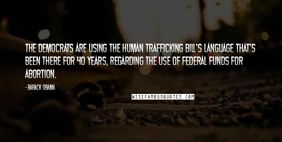 Barack Obama Quotes: The Democrats are using the human trafficking bill's language that's been there for 40 years, regarding the use of federal funds for abortion.