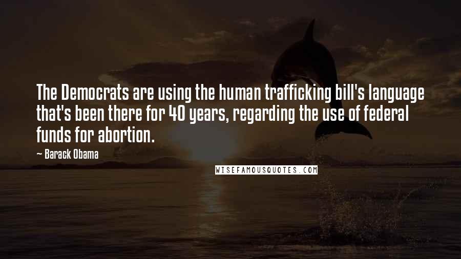 Barack Obama Quotes: The Democrats are using the human trafficking bill's language that's been there for 40 years, regarding the use of federal funds for abortion.