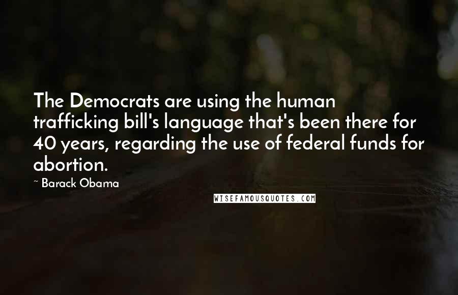 Barack Obama Quotes: The Democrats are using the human trafficking bill's language that's been there for 40 years, regarding the use of federal funds for abortion.