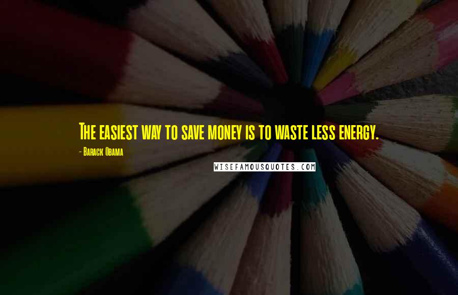 Barack Obama Quotes: The easiest way to save money is to waste less energy.