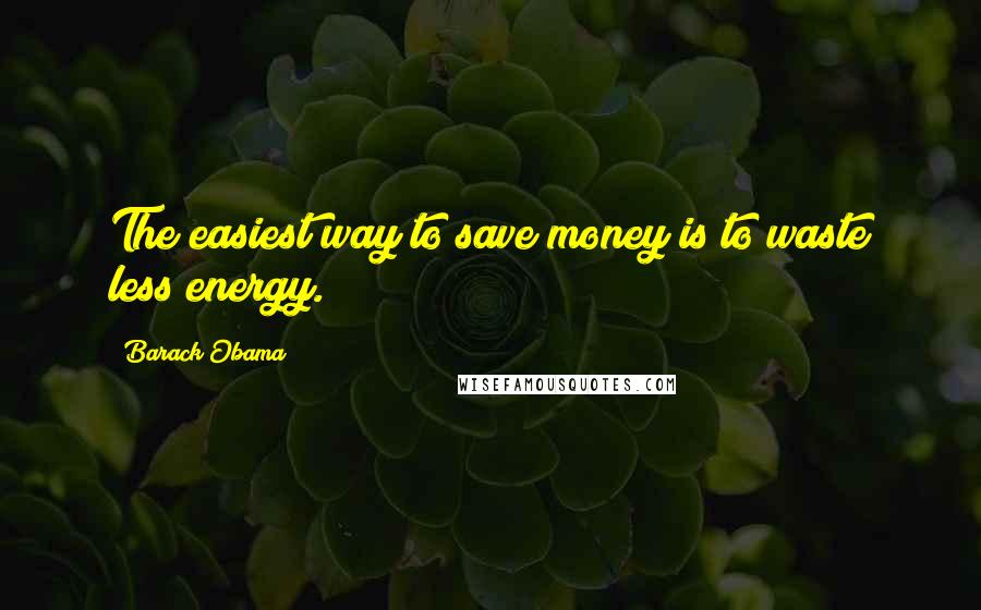 Barack Obama Quotes: The easiest way to save money is to waste less energy.