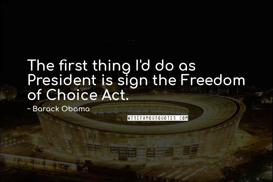 Barack Obama Quotes: The first thing I'd do as President is sign the Freedom of Choice Act.