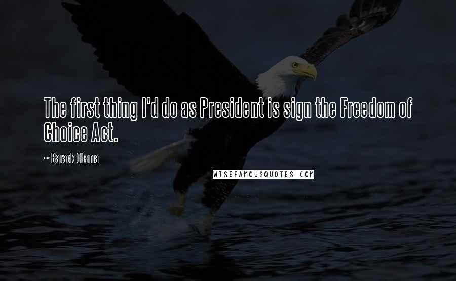 Barack Obama Quotes: The first thing I'd do as President is sign the Freedom of Choice Act.