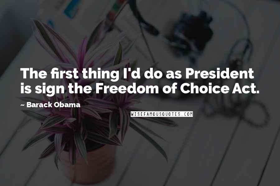 Barack Obama Quotes: The first thing I'd do as President is sign the Freedom of Choice Act.