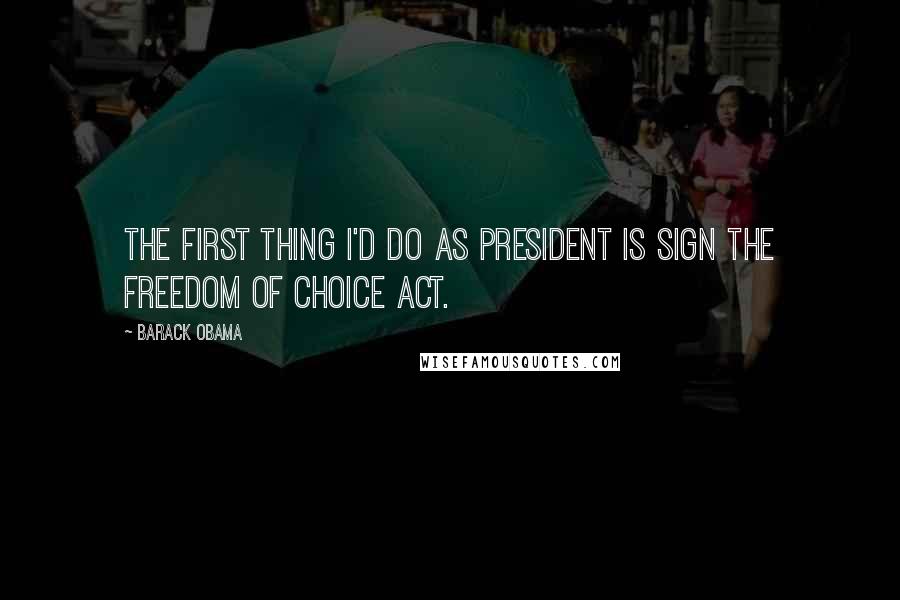 Barack Obama Quotes: The first thing I'd do as President is sign the Freedom of Choice Act.