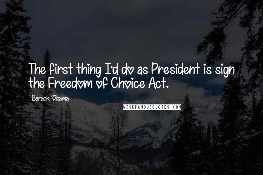 Barack Obama Quotes: The first thing I'd do as President is sign the Freedom of Choice Act.