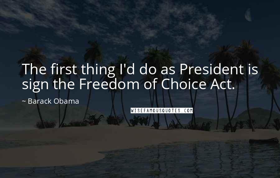 Barack Obama Quotes: The first thing I'd do as President is sign the Freedom of Choice Act.