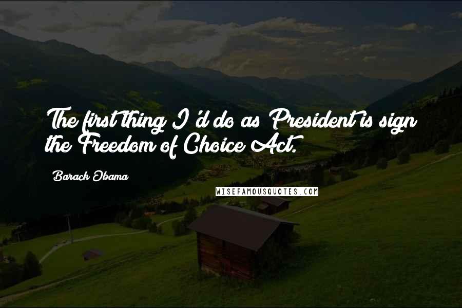 Barack Obama Quotes: The first thing I'd do as President is sign the Freedom of Choice Act.