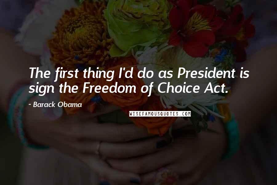 Barack Obama Quotes: The first thing I'd do as President is sign the Freedom of Choice Act.