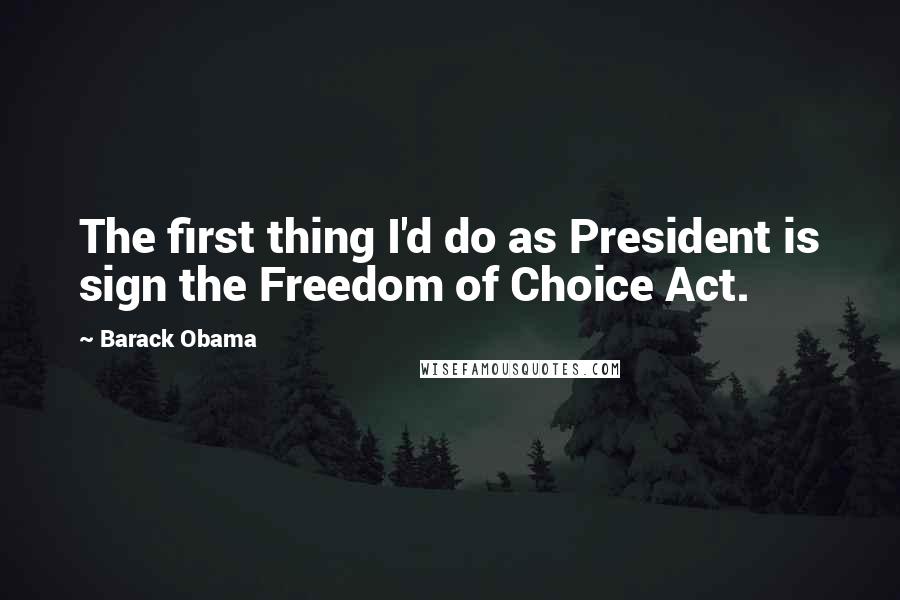 Barack Obama Quotes: The first thing I'd do as President is sign the Freedom of Choice Act.