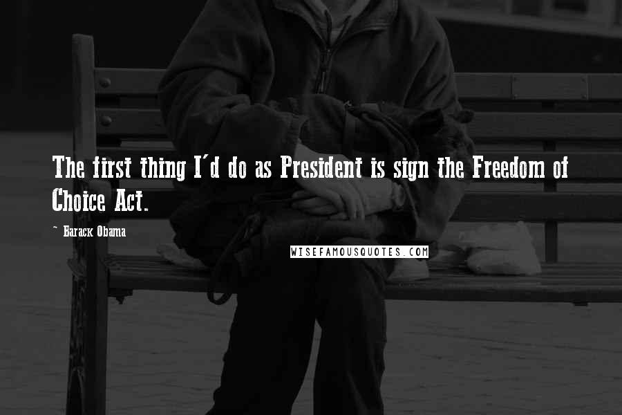 Barack Obama Quotes: The first thing I'd do as President is sign the Freedom of Choice Act.