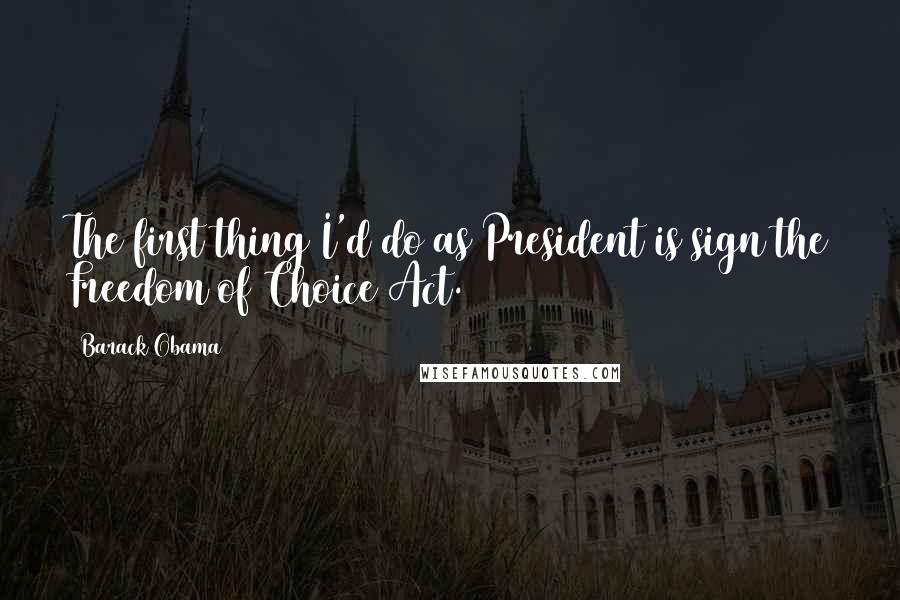 Barack Obama Quotes: The first thing I'd do as President is sign the Freedom of Choice Act.