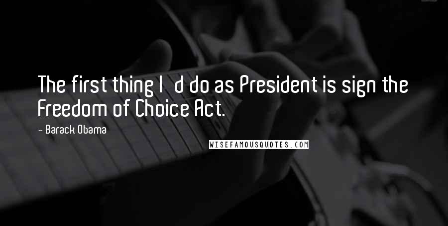 Barack Obama Quotes: The first thing I'd do as President is sign the Freedom of Choice Act.