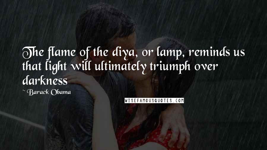 Barack Obama Quotes: The flame of the diya, or lamp, reminds us that light will ultimately triumph over darkness