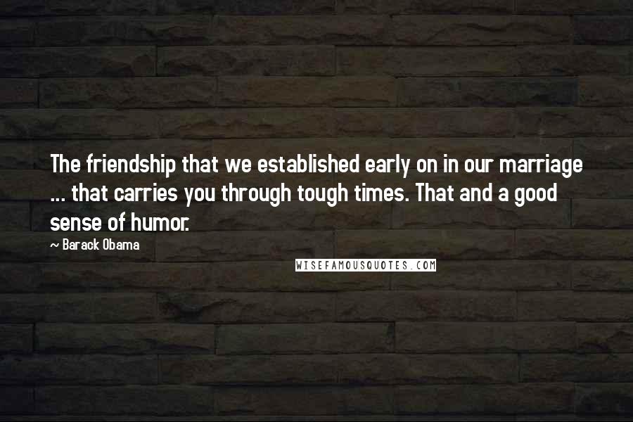 Barack Obama Quotes: The friendship that we established early on in our marriage ... that carries you through tough times. That and a good sense of humor.