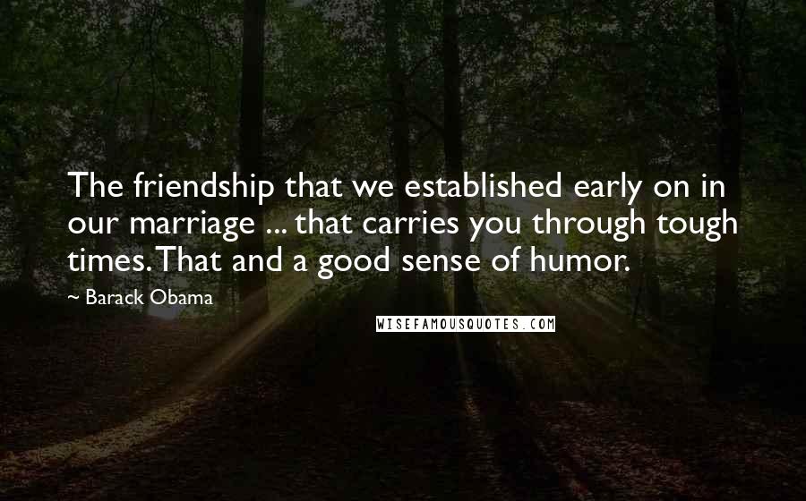 Barack Obama Quotes: The friendship that we established early on in our marriage ... that carries you through tough times. That and a good sense of humor.