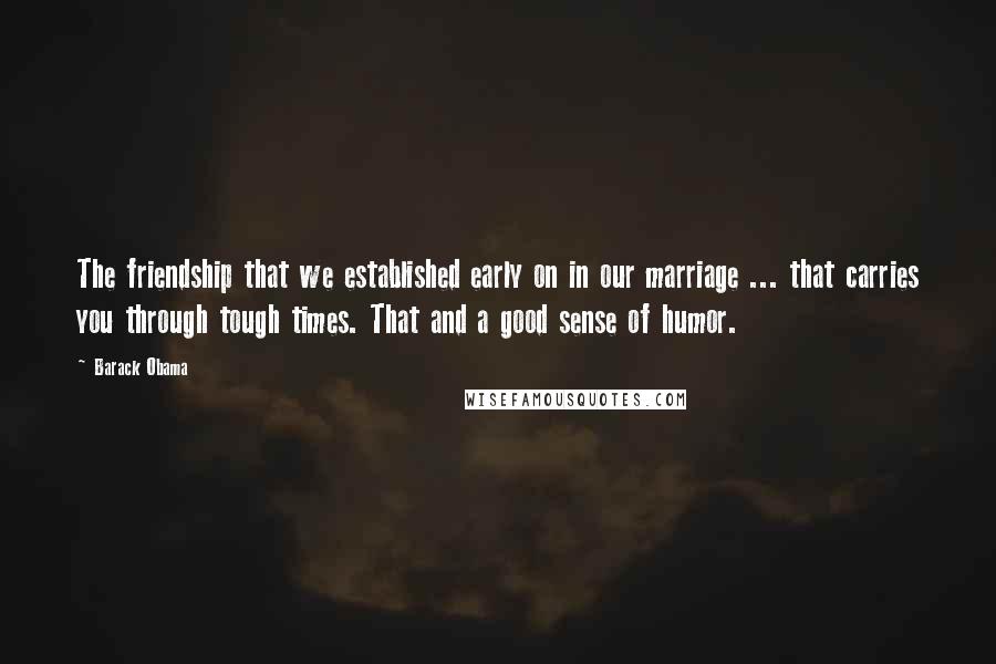 Barack Obama Quotes: The friendship that we established early on in our marriage ... that carries you through tough times. That and a good sense of humor.