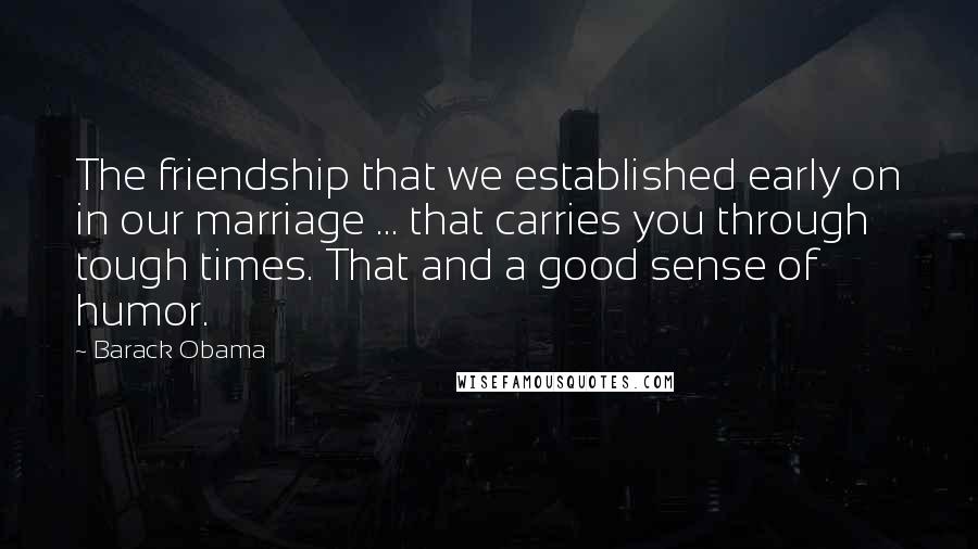Barack Obama Quotes: The friendship that we established early on in our marriage ... that carries you through tough times. That and a good sense of humor.