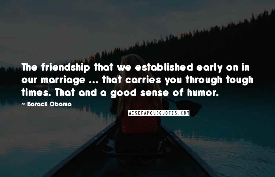 Barack Obama Quotes: The friendship that we established early on in our marriage ... that carries you through tough times. That and a good sense of humor.