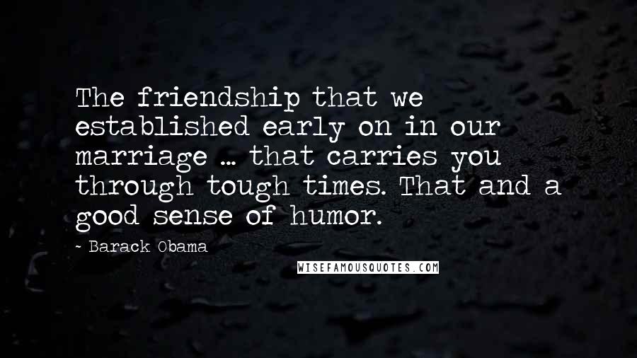 Barack Obama Quotes: The friendship that we established early on in our marriage ... that carries you through tough times. That and a good sense of humor.